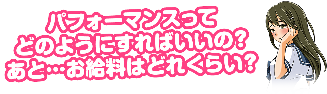 パフォーマンスってどのようにすればいいの?あと…お給料はどれくらい?